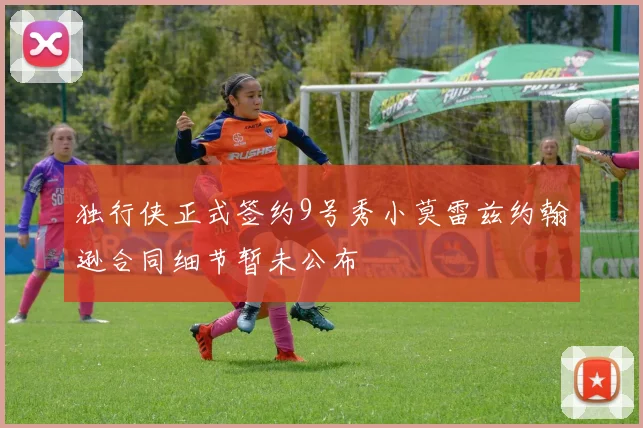 独行侠正式签约9号秀小莫雷兹约翰逊合同细节暂未公布