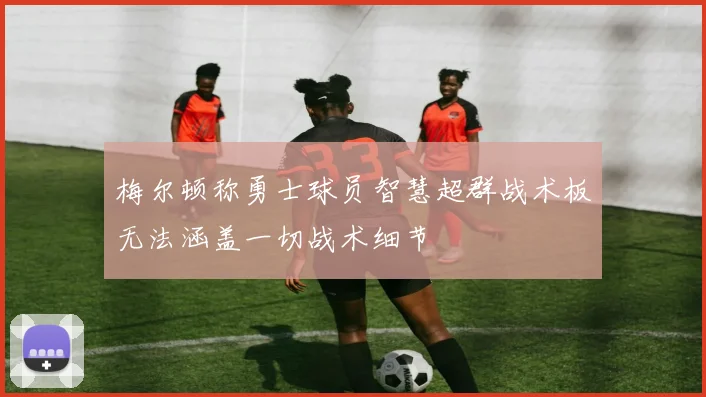 梅尔顿称勇士球员智慧超群战术板无法涵盖一切战术细节