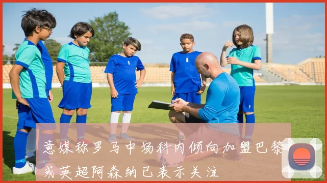 意媒称罗马中场科内倾向加盟巴黎或英超阿森纳已表示关注