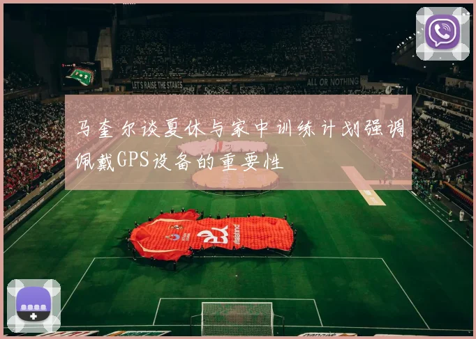 马奎尔谈夏休与家中训练计划强调佩戴GPS设备的重要性
