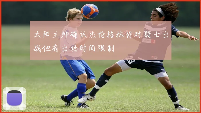 太阳主帅确认杰伦格林将对骑士出战但有出场时间限制