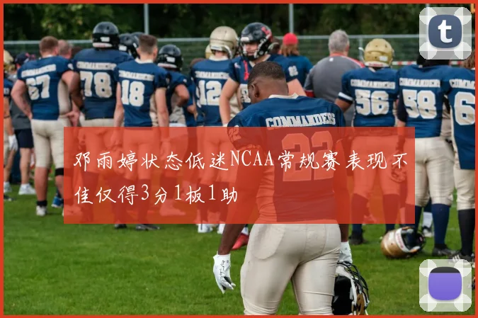 邓雨婷状态低迷NCAA常规赛表现不佳仅得3分1板1助