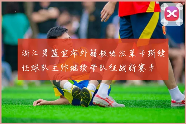 浙江男篮宣布外籍教练法莱卡斯续任球队主帅继续带队征战新赛季