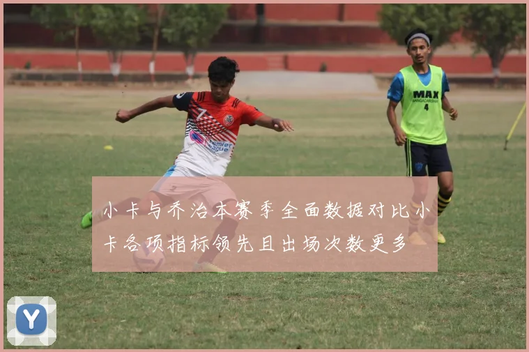 小卡与乔治本赛季全面数据对比小卡各项指标领先且出场次数更多