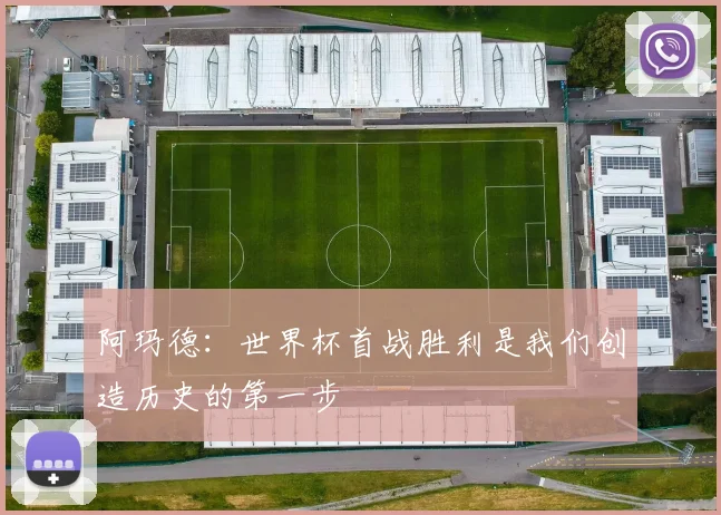阿玛德：世界杯首战胜利是我们创造历史的第一步