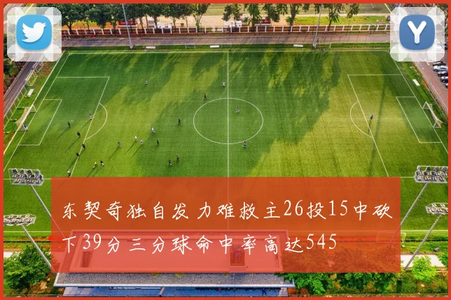 东契奇独自发力难救主26投15中砍下39分三分球命中率高达545