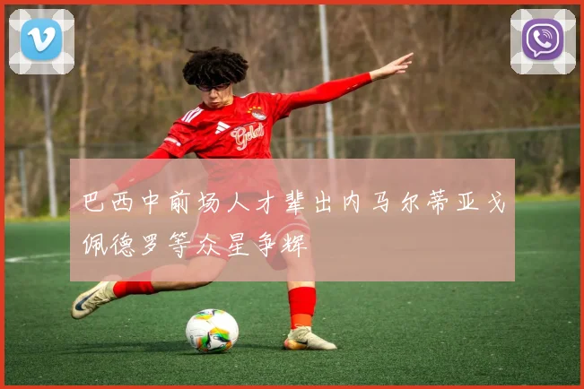 巴西中前场人才辈出内马尔蒂亚戈佩德罗等众星争辉