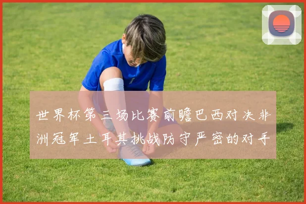 世界杯第三场比赛前瞻巴西对决非洲冠军土耳其挑战防守严密的对手