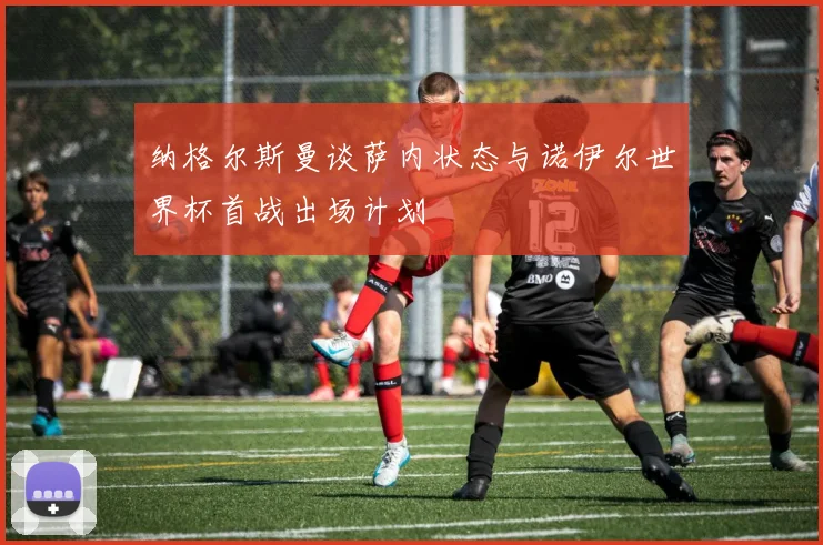 纳格尔斯曼谈萨内状态与诺伊尔世界杯首战出场计划