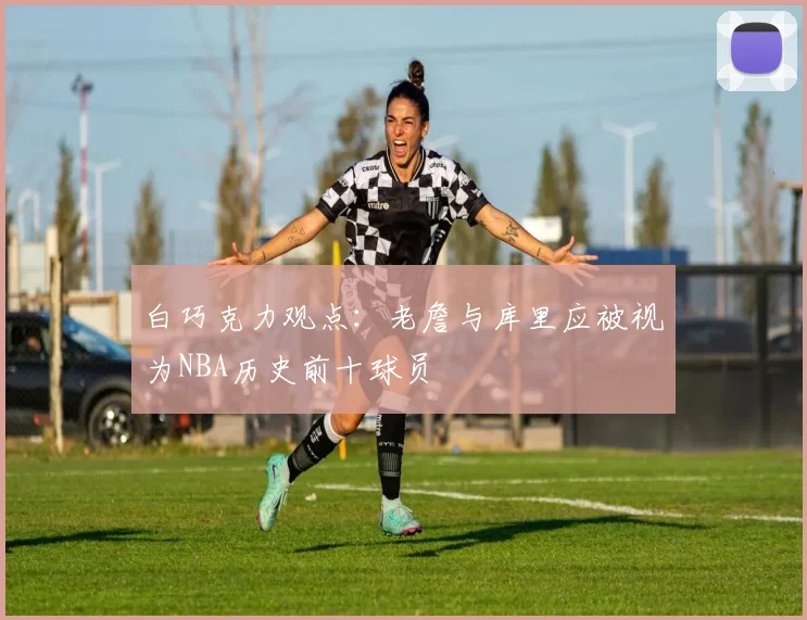 白巧克力观点：老詹与库里应被视为NBA历史前十球员