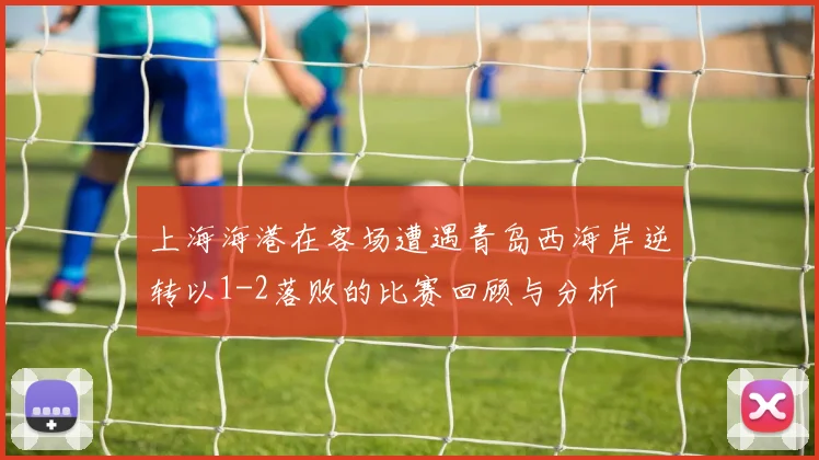 上海海港在客场遭遇青岛西海岸逆转以1-2落败的比赛回顾与分析