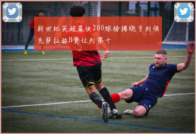 新世纪英超最快200球榜揭晓亨利领先萨拉赫B费位列第十