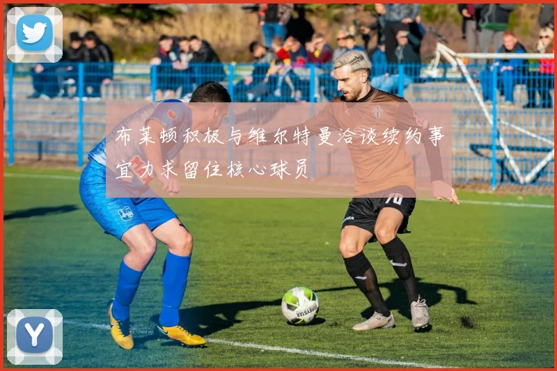 布莱顿积极与维尔特曼洽谈续约事宜力求留住核心球员