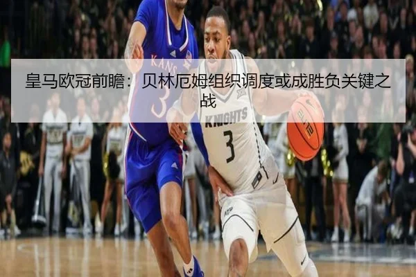 皇马欧冠前瞻:贝林厄姆组织调度或成胜负关键之战