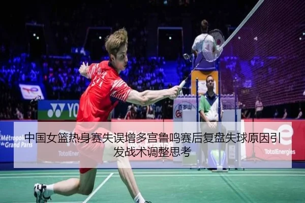 中国女篮热身赛失误增多宫鲁鸣赛后复盘失球原因引发战术调整思考